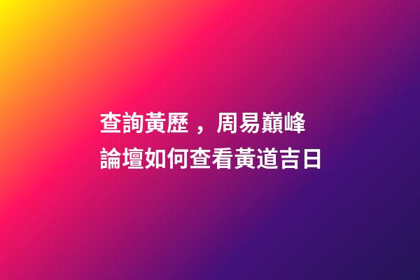 查詢黃歷，周易巔峰論壇如何查看黃道吉日(一)